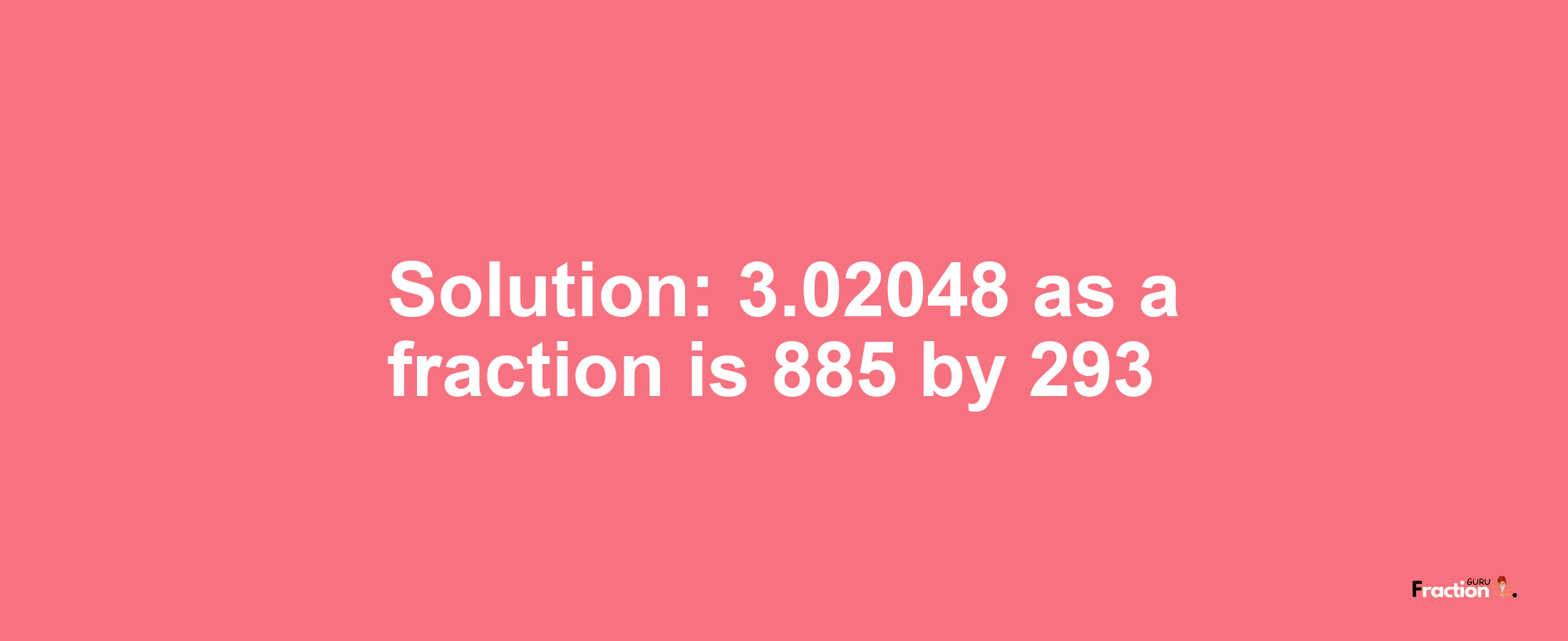 Solution:3.02048 as a fraction is 885/293